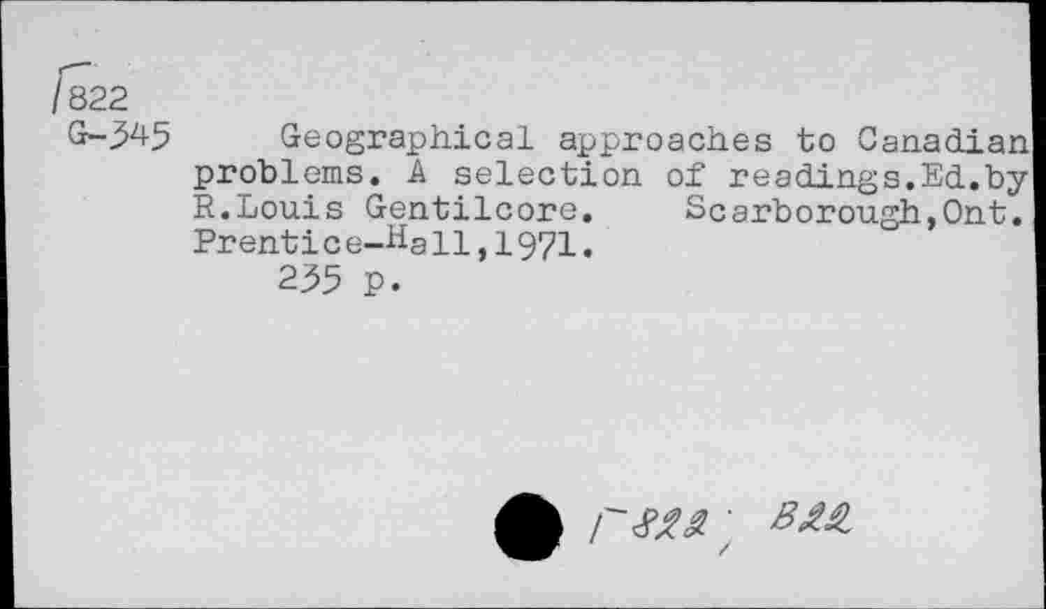 ﻿G-345
Geographical approaches to Canadian problems. A selection of readings.Ed.by R.Louis Gentilcore. Scarborough,Ont. Prentice-Hall,1971,
235 P.
£ /"J»; №